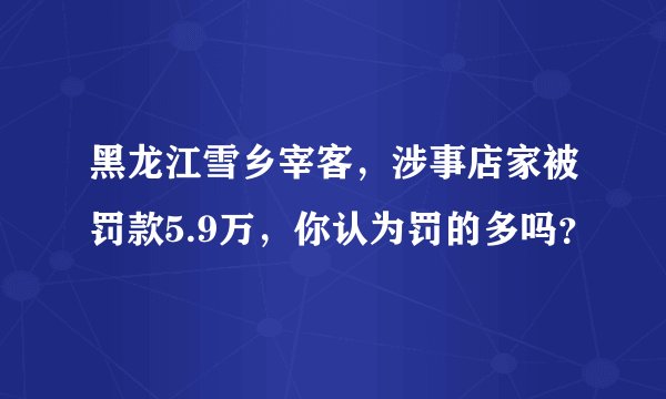 黑龙江雪乡宰客,涉事店家被罚款5.9万,你认为罚的多吗?