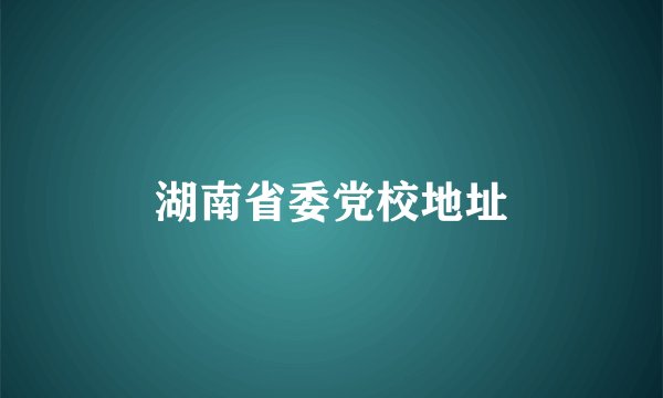 湖南省委党校地址