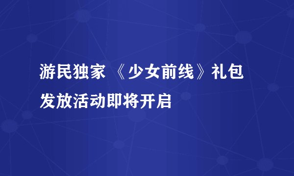 游民独家 《少女前线》礼包发放活动即将开启