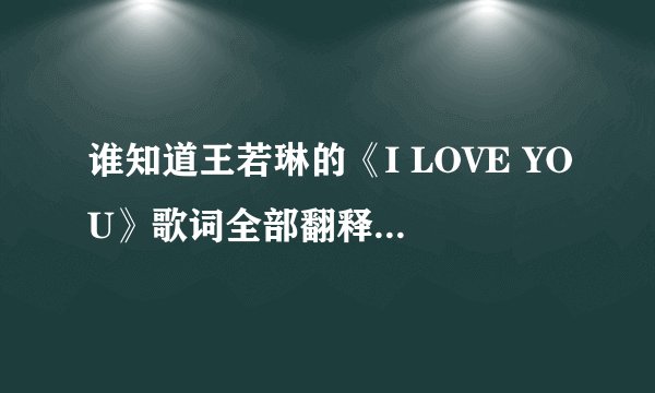 谁知道王若琳的《I LOVE YOU》歌词全部翻释成中文!先谢过