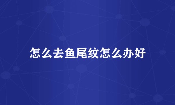 怎么去鱼尾纹怎么办好