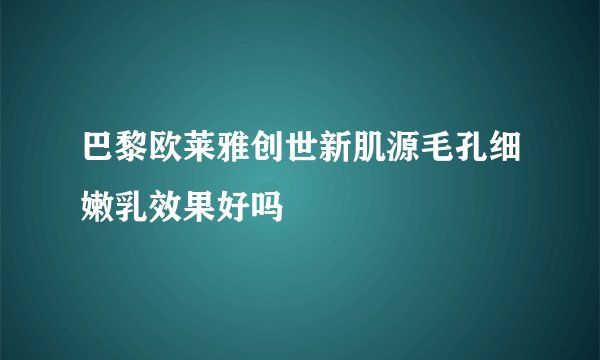 巴黎欧莱雅创世新肌源毛孔细嫩乳效果好吗