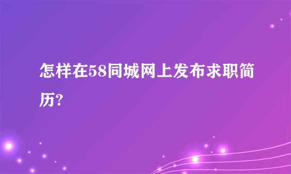 怎样在58同城网上发布求职简历?