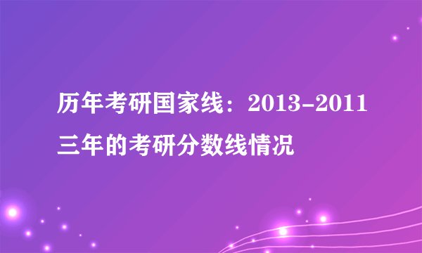 历年考研国家线:2013-2011三年的考研分数线情况