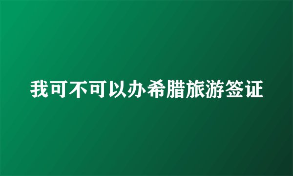 我可不可以办希腊旅游签证