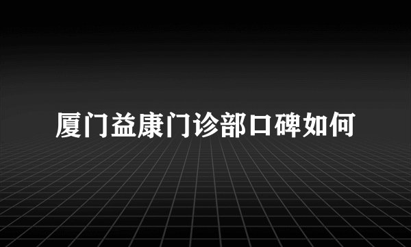 厦门益康门诊部口碑如何