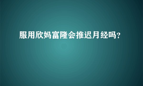 服用欣妈富隆会推迟月经吗？