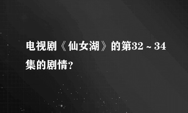 电视剧《仙女湖》的第32～34集的剧情？