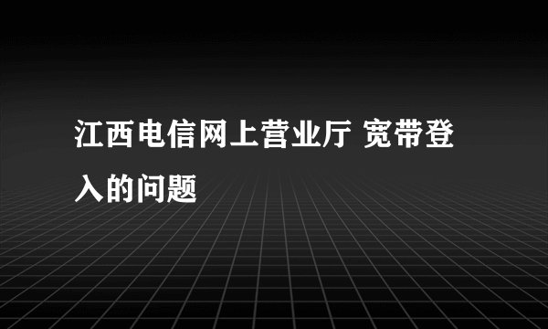 江西电信网上营业厅 宽带登入的问题