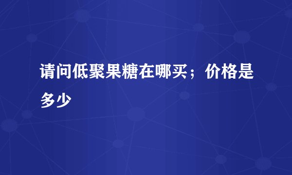请问低聚果糖在哪买；价格是多少