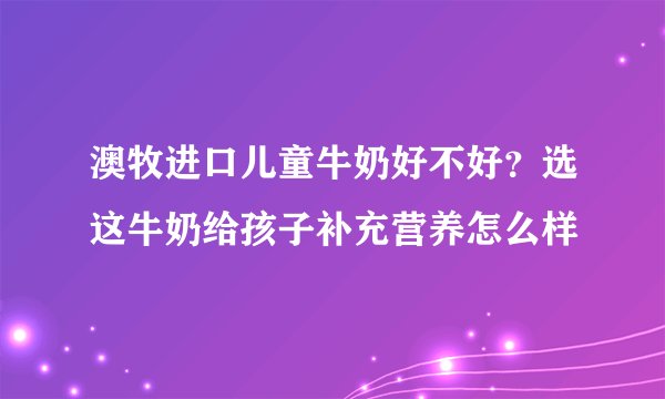 澳牧进口儿童牛奶好不好?选这牛奶给孩子补充营养怎么样