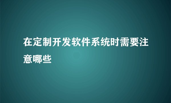 在定制开发软件系统时需要注意哪些