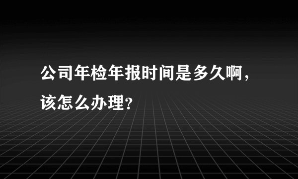 公司年检年报时间是多久啊,该怎么办理?