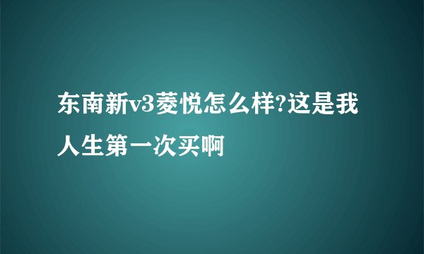 东南新v3菱悦怎么样?这是我人生第一次买啊