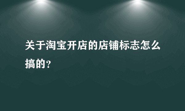 关于淘宝开店的店铺标志怎么搞的？
