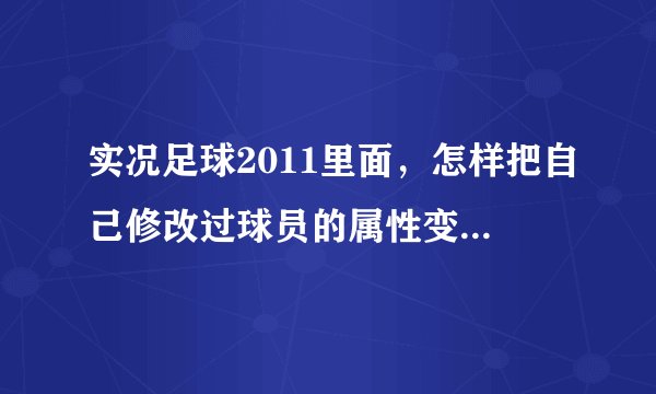 实况足球2011里面，怎样把自己修改过球员的属性变会原来的原始属性。（我实在编辑里面修改的。） 求助！！