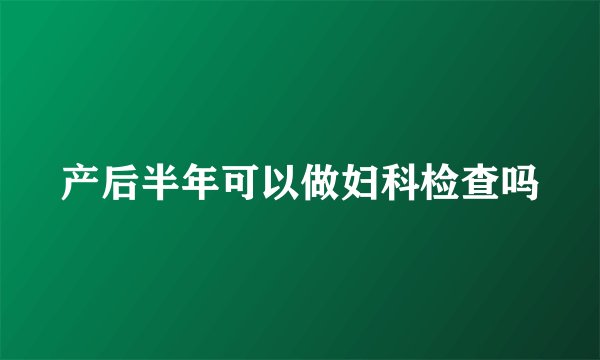 产后半年可以做妇科检查吗