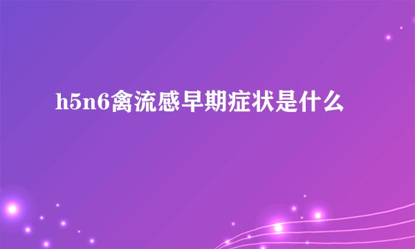 h5n6禽流感早期症状是什么