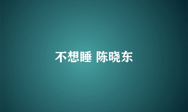 不想睡 陈晓东