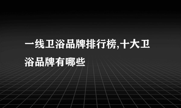 一线卫浴品牌排行榜,十大卫浴品牌有哪些