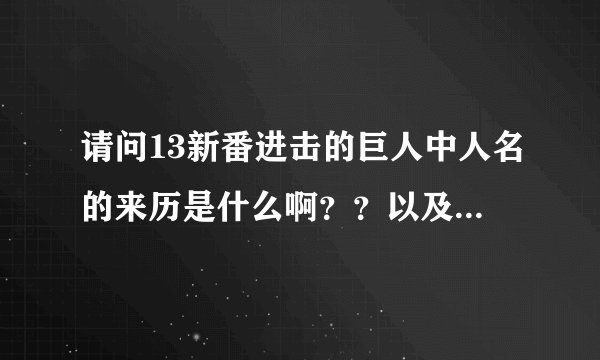 请问13新番进击的巨人中人名的来历是什么啊？？以及进击的巨人历史背景？？