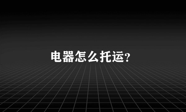电器怎么托运？