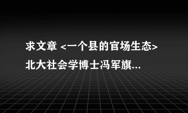 求文章 <一个县的官场生态> 北大社会学博士冯军旗在中部某农业县挂职两年,写出25万字的博士论文 求文章