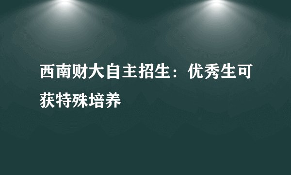 西南财大自主招生：优秀生可获特殊培养