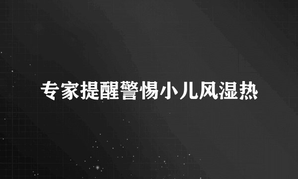 专家提醒警惕小儿风湿热