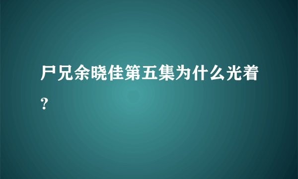 尸兄余晓佳第五集为什么光着？