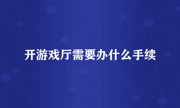 开游戏厅需要办什么手续