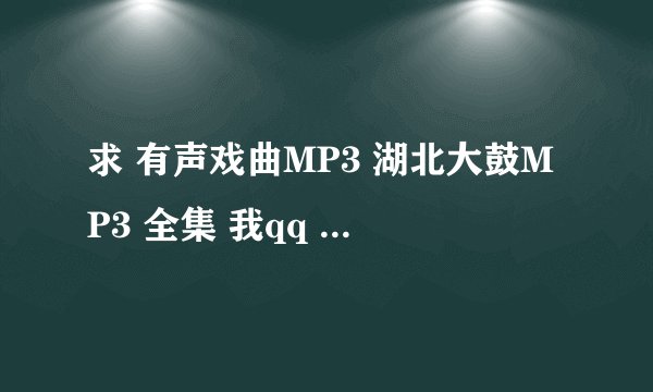 求 有声戏曲MP3 湖北大鼓MP3 全集 我qq 2398873325