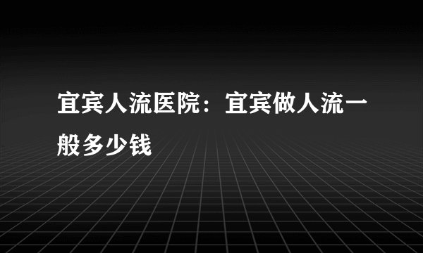 宜宾人流医院：宜宾做人流一般多少钱