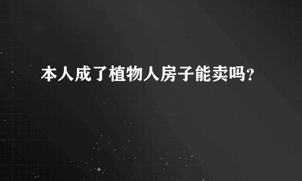 本人成了植物人房子能卖吗？