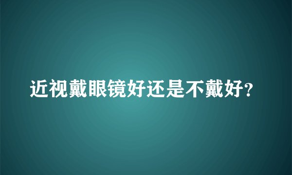 近视戴眼镜好还是不戴好?