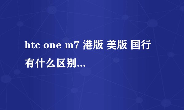htc one m7 港版 美版 国行 有什么区别。。。。。