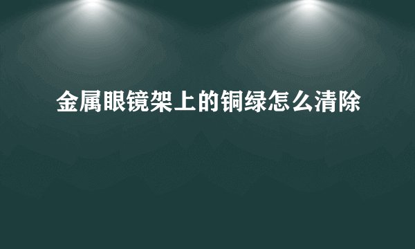 金属眼镜架上的铜绿怎么清除