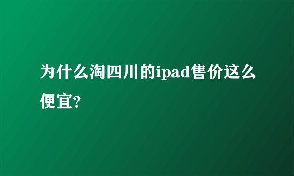 为什么淘四川的ipad售价这么便宜？