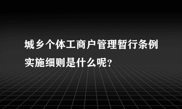 城乡个体工商户管理暂行条例实施细则是什么呢？