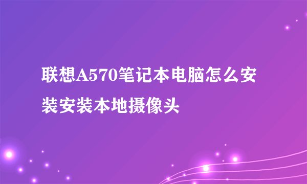 联想A570笔记本电脑怎么安装安装本地摄像头
