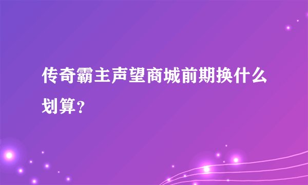 传奇霸主声望商城前期换什么划算？