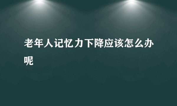老年人记忆力下降应该怎么办呢