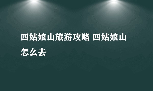 四姑娘山旅游攻略 四姑娘山怎么去