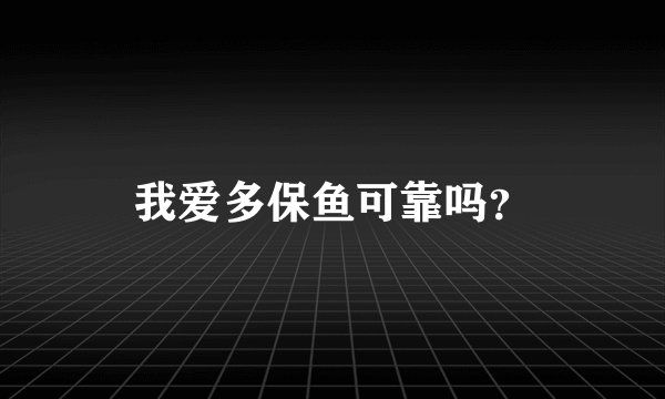 我爱多保鱼可靠吗？
