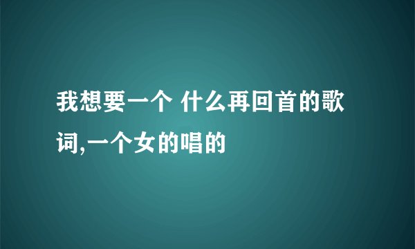 我想要一个 什么再回首的歌词,一个女的唱的