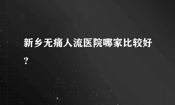 新乡无痛人流医院哪家比较好？