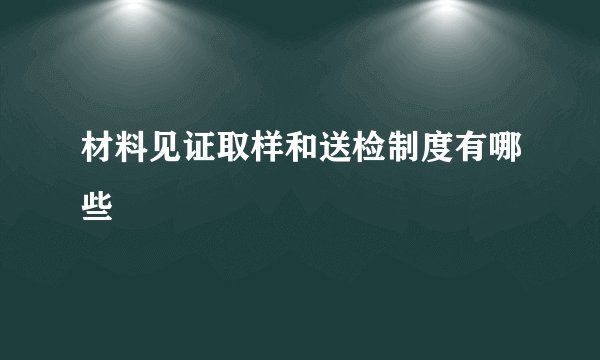 材料见证取样和送检制度有哪些