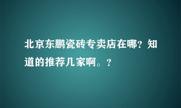 北京东鹏瓷砖专卖店在哪？知道的推荐几家啊。？