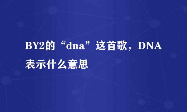 BY2的“dna”这首歌，DNA表示什么意思