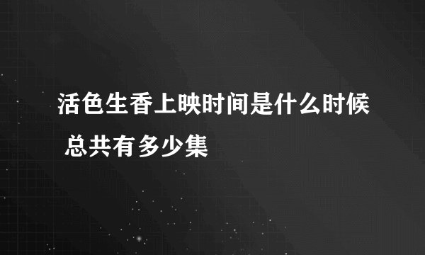 活色生香上映时间是什么时候 总共有多少集